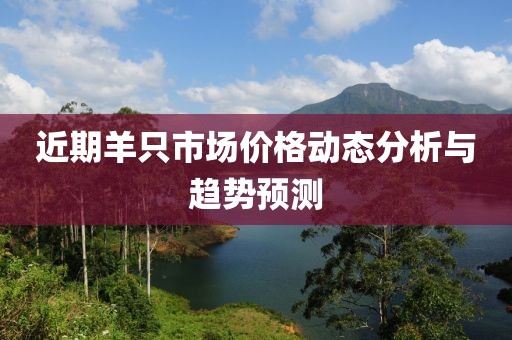 近期羊只市场价格动态分析与趋势预测