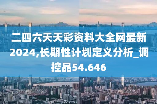 二四六天天彩资料大全网最新2024,长期性计划定义分析_调控品54.646