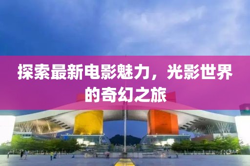 探索最新电影魅力，光影世界的奇幻之旅