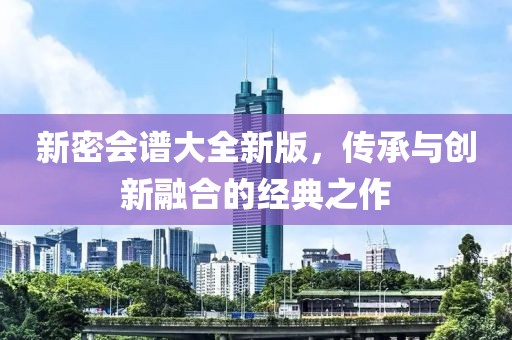 新密会谱大全新版，传承与创新融合的经典之作