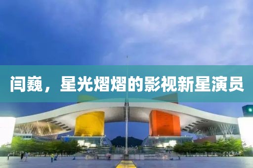 闫巍，星光熠熠的影视新星演员