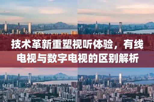 技术革新重塑视听体验，有线电视与数字电视的区别解析