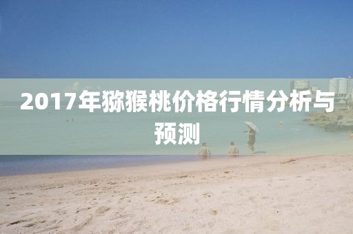 2017年猕猴桃价格行情分析与预测