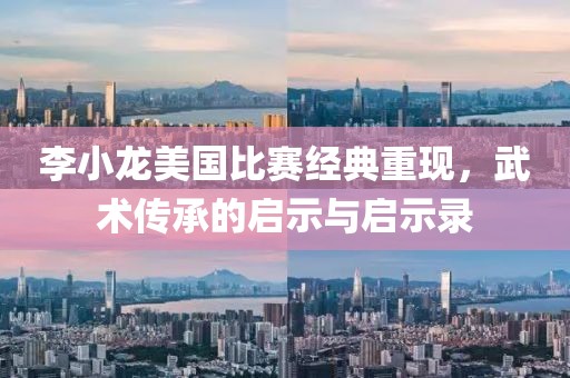 李小龙美国比赛经典重现，武术传承的启示与启示录