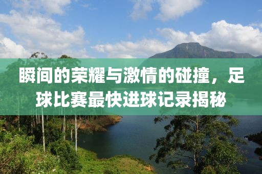 瞬间的荣耀与激情的碰撞，足球比赛最快进球记录揭秘
