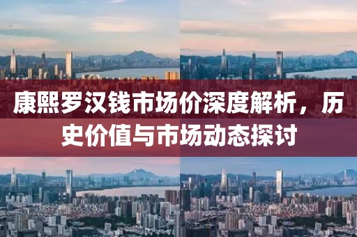 康熙罗汉钱市场价深度解析，历史价值与市场动态探讨