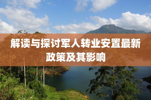 解读与探讨军人转业安置最新政策及其影响