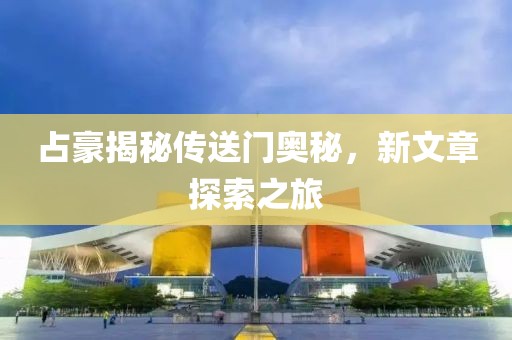 占豪揭秘传送门奥秘，新文章探索之旅