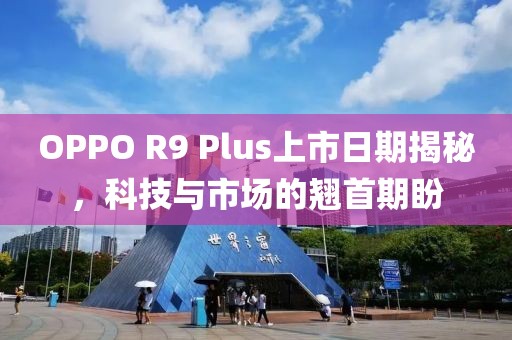 OPPO R9 Plus上市日期揭秘，科技与市场的翘首期盼
