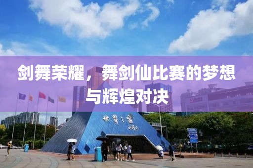 剑舞荣耀，舞剑仙比赛的梦想与辉煌对决