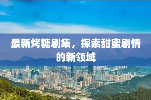 最新烤糖剧集，探索甜蜜剧情的新领域
