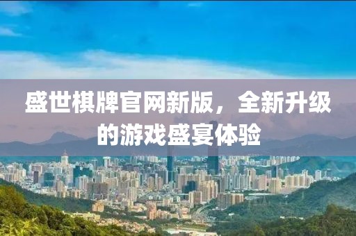 盛世棋牌官网新版，全新升级的游戏盛宴体验