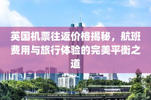 英国机票往返价格揭秘，航班费用与旅行体验的完美平衡之道