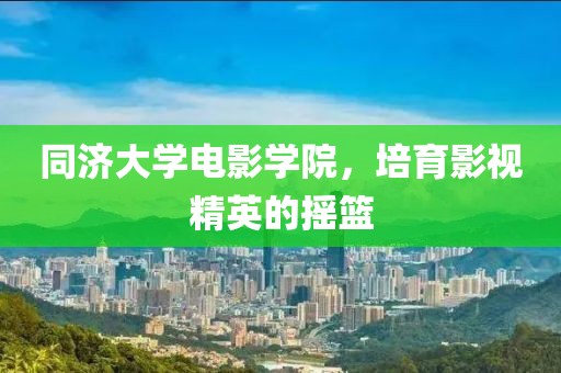 同济大学电影学院，培育影视精英的摇篮