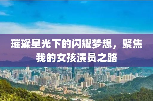 璀璨星光下的闪耀梦想，聚焦我的女孩演员之路