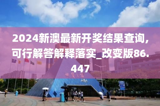 2024新澳最新开奖结果查询,可行解答解释落实_改变版86.447
