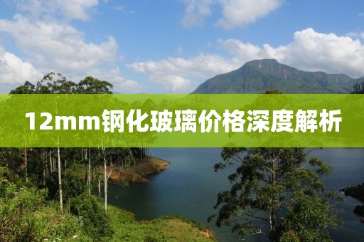 12mm钢化玻璃价格深度解析