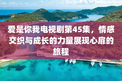爱是你我电视剧第45集，情感交织与成长的力量展现心扉的旅程