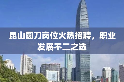 昆山圆刀岗位火热招聘，职业发展不二之选