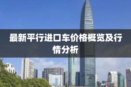 最新平行进口车价格概览及行情分析