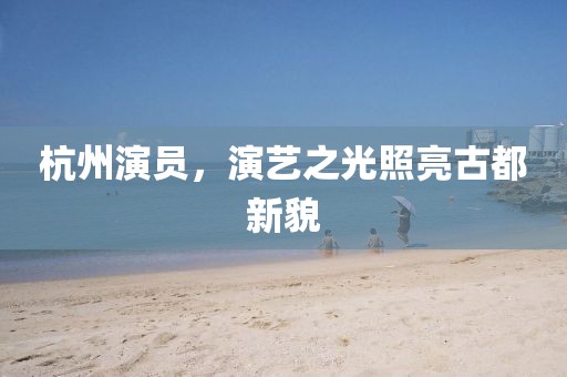 杭州演员，演艺之光照亮古都新貌