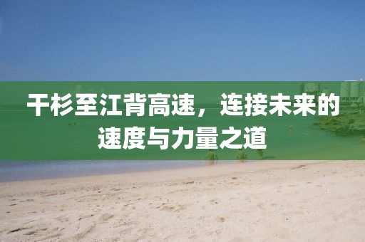 干杉至江背高速，连接未来的速度与力量之道