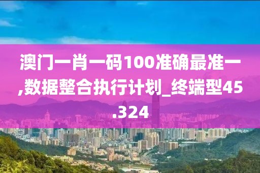 澳门一肖一码100准确最准一,数据整合执行计划_终端型45.324