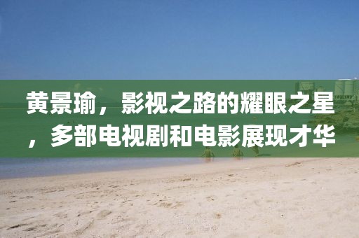 黄景瑜，影视之路的耀眼之星，多部电视剧和电影展现才华