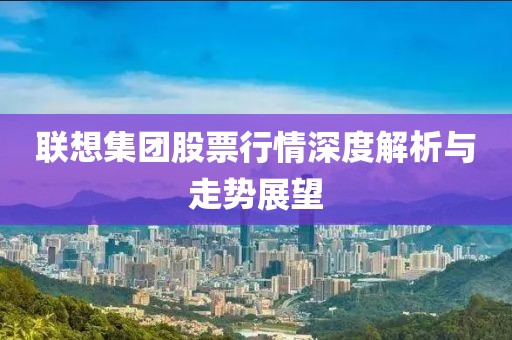 联想集团股票行情深度解析与走势展望