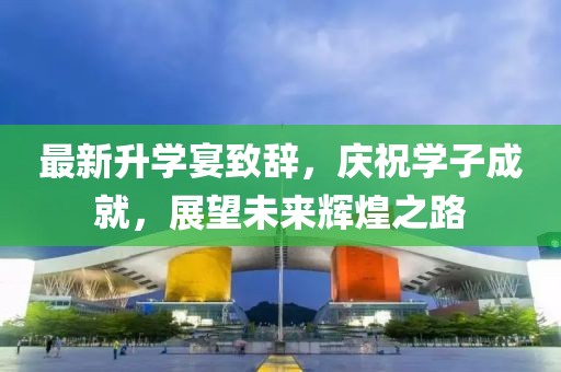 最新升学宴致辞，庆祝学子成就，展望未来辉煌之路
