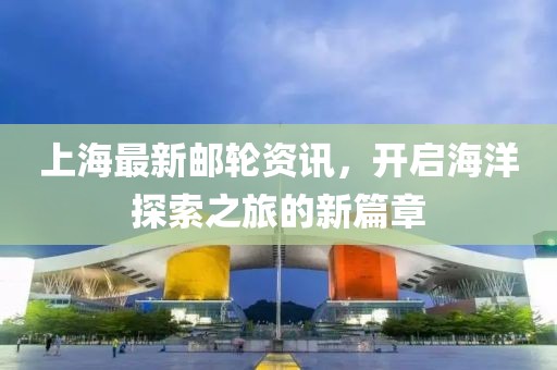 上海最新邮轮资讯，开启海洋探索之旅的新篇章
