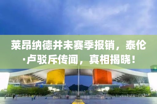 莱昂纳德并未赛季报销，泰伦·卢驳斥传闻，真相揭晓！