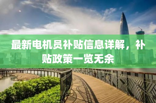 最新电机员补贴信息详解，补贴政策一览无余