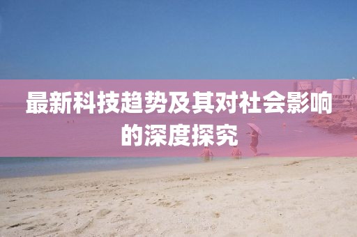 最新科技趋势及其对社会影响的深度探究