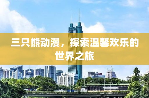 三只熊动漫，探索温馨欢乐的世界之旅