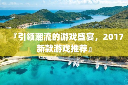 『引领潮流的游戏盛宴，2017新款游戏推荐』