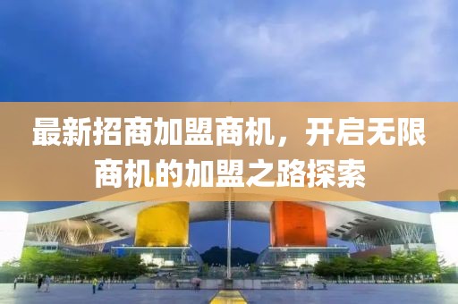 最新招商加盟商机，开启无限商机的加盟之路探索