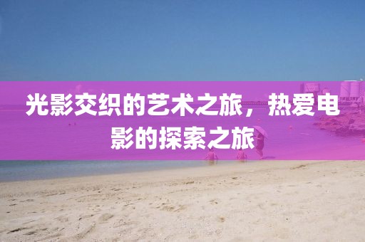 光影交织的艺术之旅，热爱电影的探索之旅