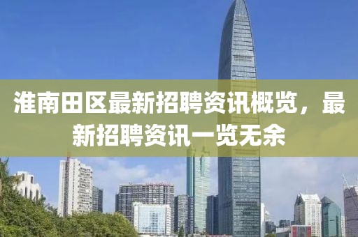 淮南田区最新招聘资讯概览，最新招聘资讯一览无余