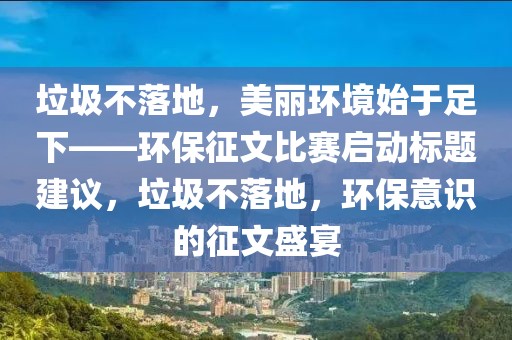 垃圾不落地，美丽环境始于足下——环保征文比赛启动标题建议，垃圾不落地，环保意识的征文盛宴