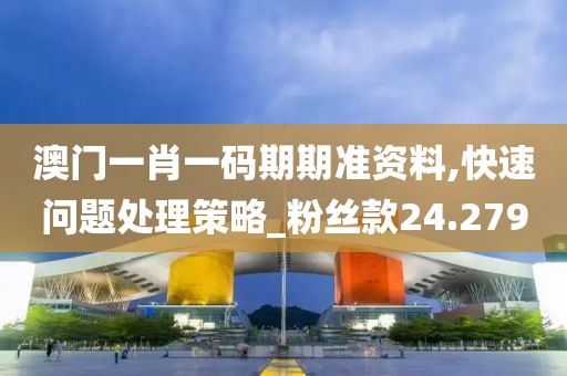 澳门一肖一码期期准资料,快速问题处理策略_粉丝款24.279