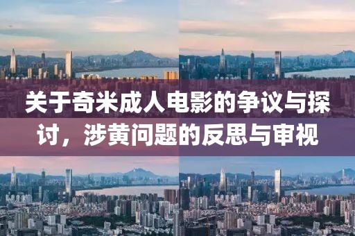 关于奇米成人电影的争议与探讨，涉黄问题的反思与审视