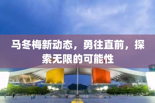马冬梅新动态，勇往直前，探索无限的可能性