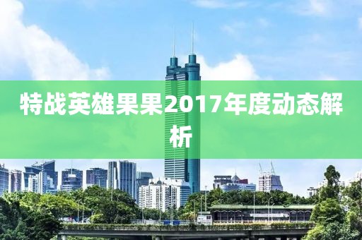 特战英雄果果2017年度动态解析