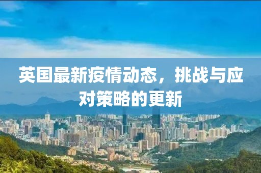 英国最新疫情动态，挑战与应对策略的更新