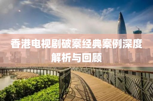 香港电视剧破案经典案例深度解析与回顾
