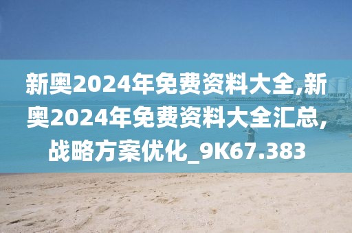 新奥2024年免费资料大全,新奥2024年免费资料大全汇总,战略方案优化_9K67.383