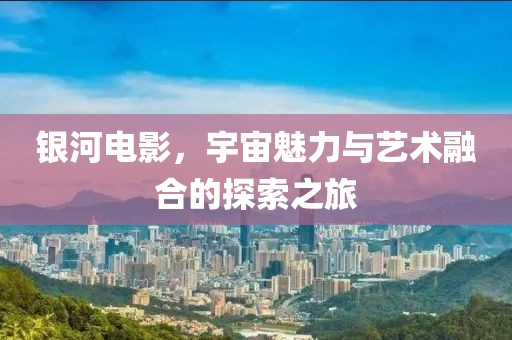 银河电影，宇宙魅力与艺术融合的探索之旅