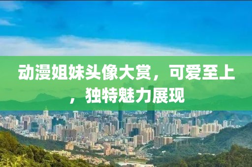 动漫姐妹头像大赏，可爱至上，独特魅力展现