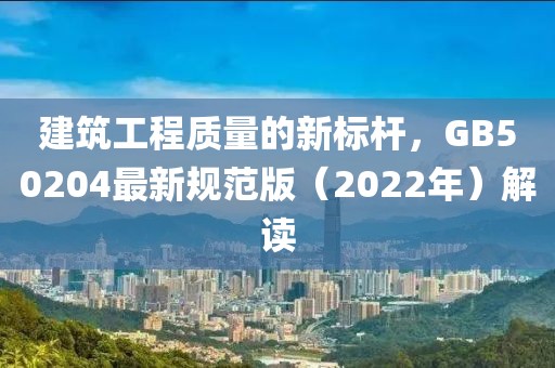 建筑工程质量的新标杆，GB50204最新规范版（2022年）解读